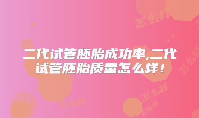 二代试管胚胎成功率,二代试管胚胎质量怎么样！