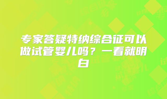 专家答疑特纳综合征可以做试管婴儿吗？一看就明白
