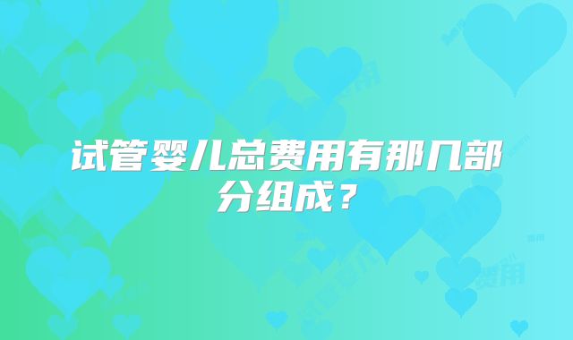 试管婴儿总费用有那几部分组成?