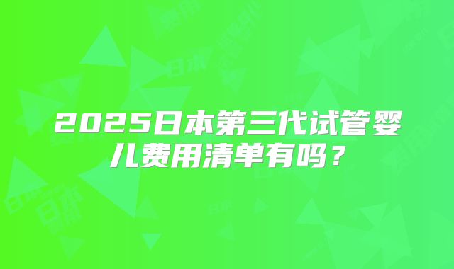 2025日本第三代试管婴儿费用清单有吗？