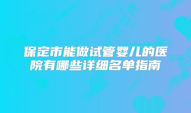 保定市能做试管婴儿的医院有哪些详细名单指南