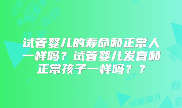 试管婴儿的寿命和正常人一样吗?试管婴儿发育和正常孩子一样吗??