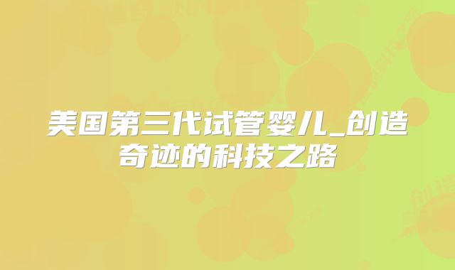 美国第三代试管婴儿_创造奇迹的科技之路
