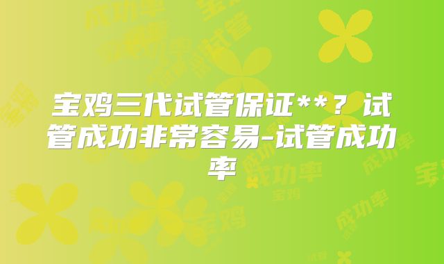 宝鸡三代试管保证**？试管成功非常容易-试管成功率