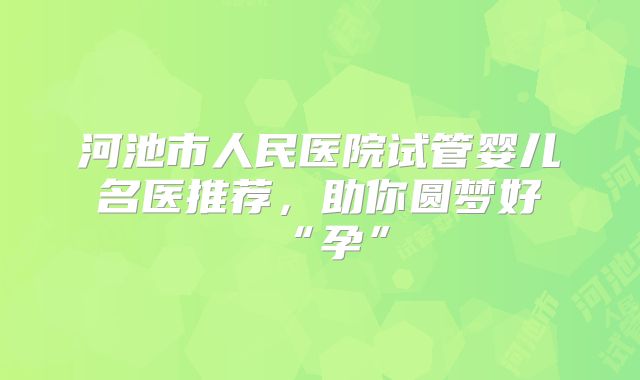 河池市人民医院试管婴儿名医推荐，助你圆梦好“孕”