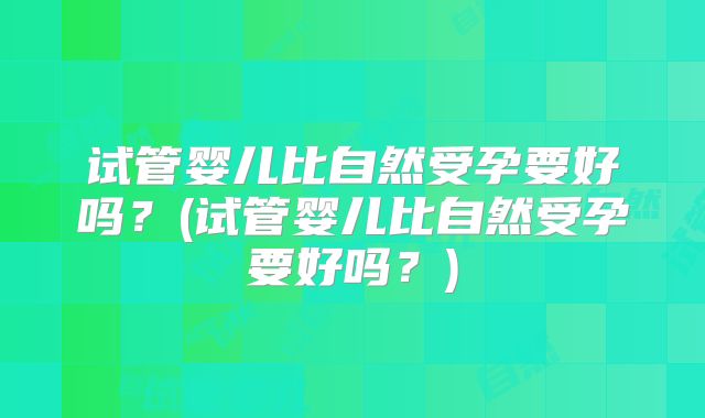试管婴儿比自然受孕要好吗？(试管婴儿比自然受孕要好吗？)