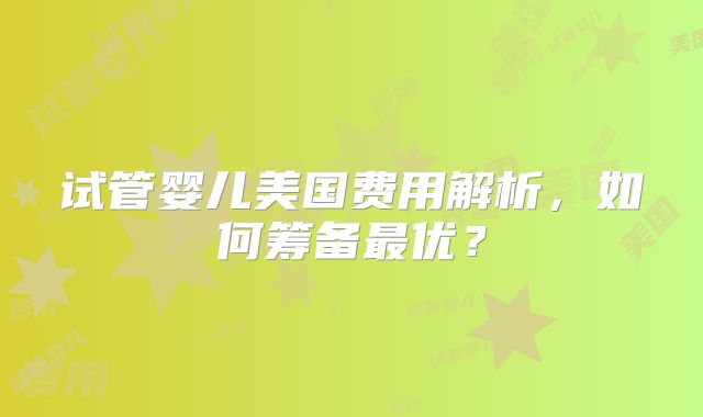 试管婴儿美国费用解析，如何筹备最优？
