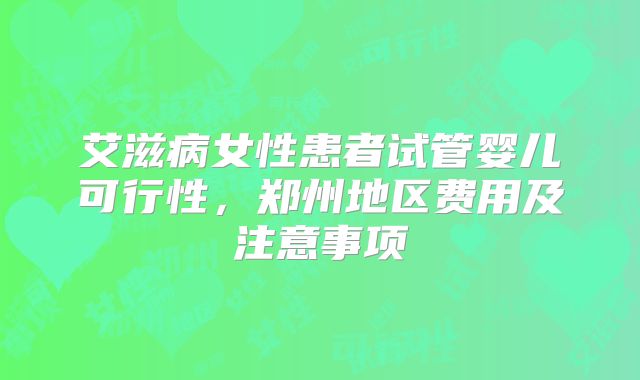 艾滋病女性患者试管婴儿可行性，郑州地区费用及注意事项