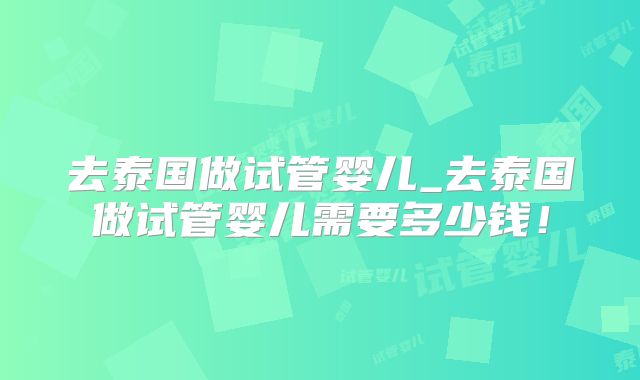 去泰国做试管婴儿_去泰国做试管婴儿需要多少钱！