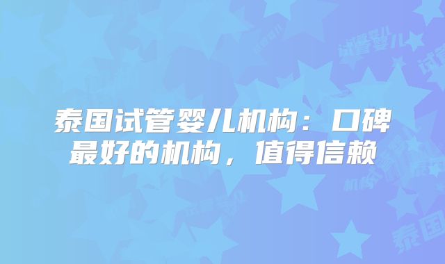 泰国试管婴儿机构：口碑最好的机构，值得信赖