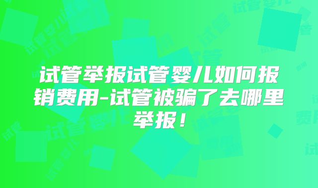 试管举报试管婴儿如何报销费用-试管被骗了去哪里举报！