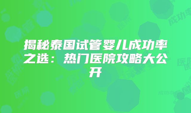 揭秘泰国试管婴儿成功率之选：热门医院攻略大公开