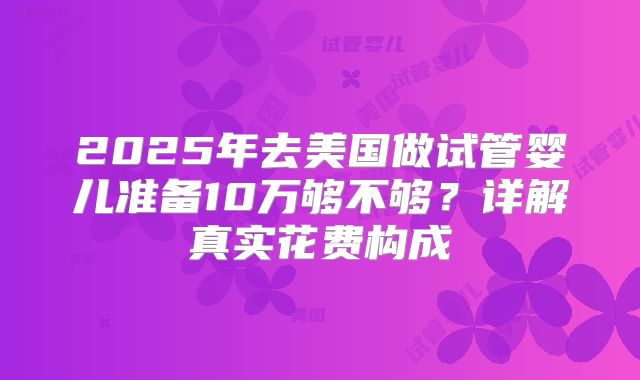 2025年去美国做试管婴儿准备10万够不够?详解真实花费构成