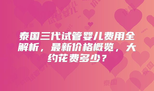 泰国三代试管婴儿费用全解析，最新价格概览，大约花费多少？
