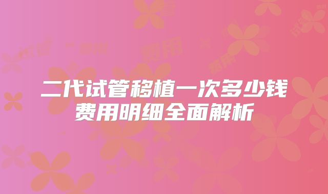 二代试管移植一次多少钱费用明细全面解析