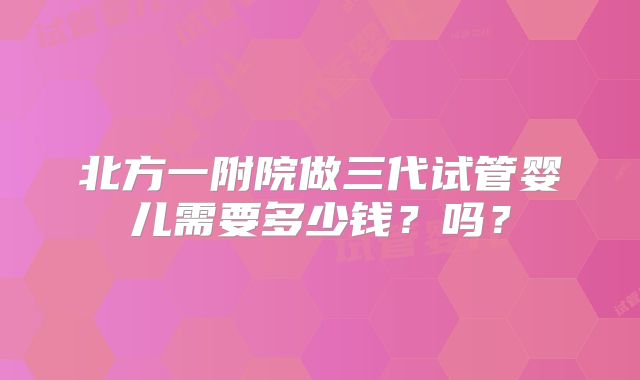 北方一附院做三代试管婴儿需要多少钱？吗？