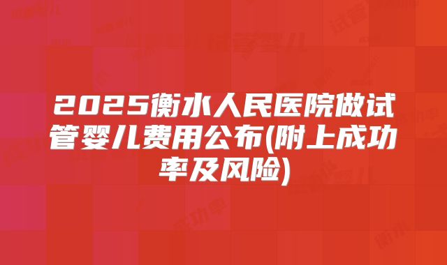 2025衡水人民医院做试管婴儿费用公布(附上成功率及风险)