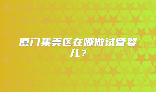 厦门集美区在哪做试管婴儿？