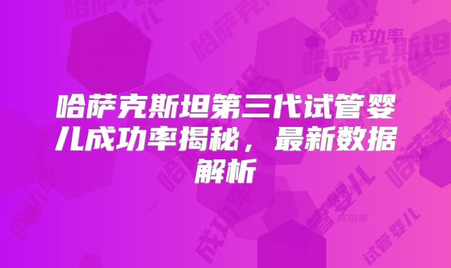 哈萨克斯坦第三代试管婴儿成功率揭秘，最新数据解析