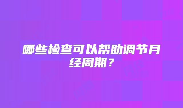 哪些检查可以帮助调节月经周期？