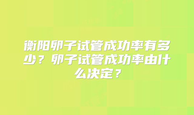 衡阳卵子试管成功率有多少？卵子试管成功率由什么决定？