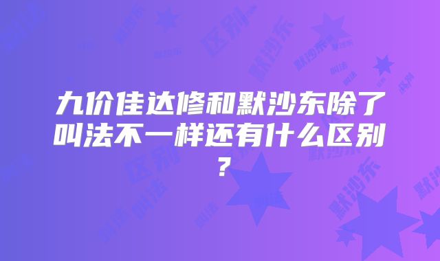 九价佳达修和默沙东除了叫法不一样还有什么区别？