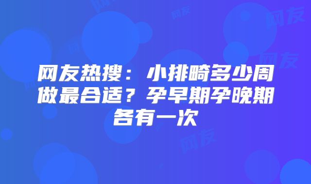 网友热搜：小排畸多少周做最合适？孕早期孕晚期各有一次