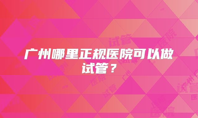 广州哪里正规医院可以做试管?