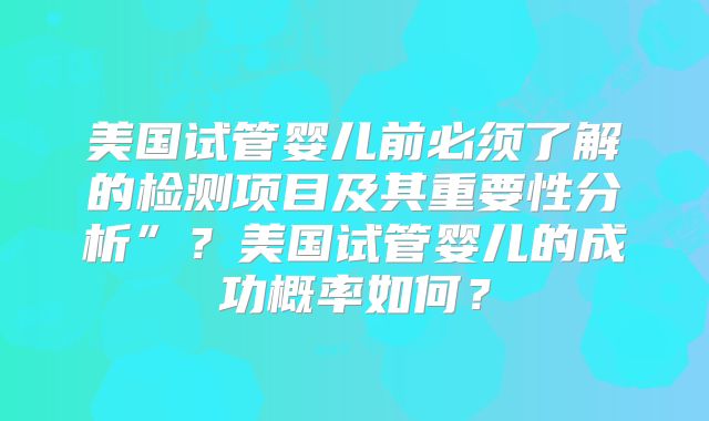 美国试管婴儿前必须了解的检测项目及其重要性分析”？美国试管婴儿的成功概率如何？
