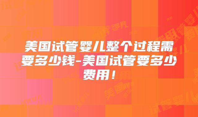 美国试管婴儿整个过程需要多少钱-美国试管要多少费用！