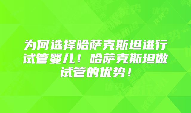 为何选择哈萨克斯坦进行试管婴儿!哈萨克斯坦做试管的优势!
