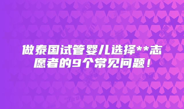 做泰国试管婴儿选择**志愿者的9个常见问题！