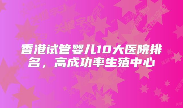 香港试管婴儿10大医院排名，高成功率生殖中心