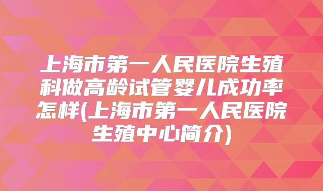 上海市第一人民医院生殖科做高龄试管婴儿成功率怎样(上海市第一人民医院生殖中心简介)