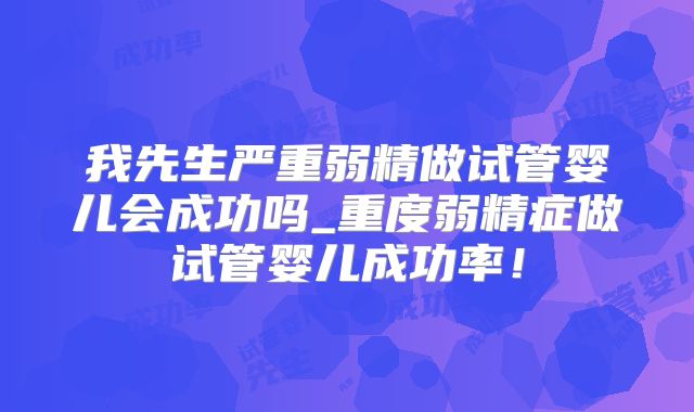 我先生严重弱精做试管婴儿会成功吗_重度弱精症做试管婴儿成功率！