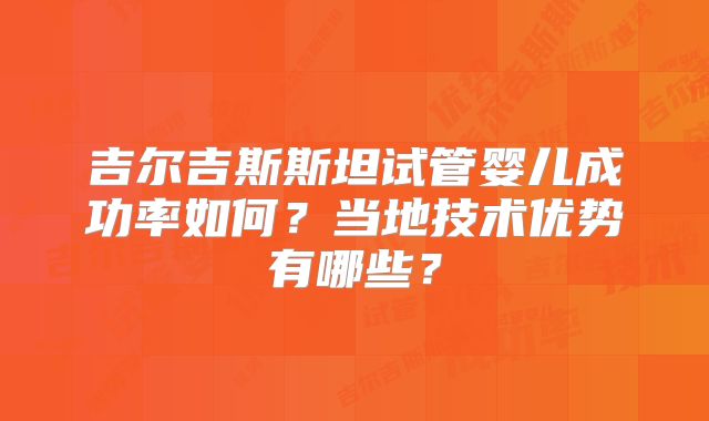 吉尔吉斯斯坦试管婴儿成功率如何？当地技术优势有哪些？
