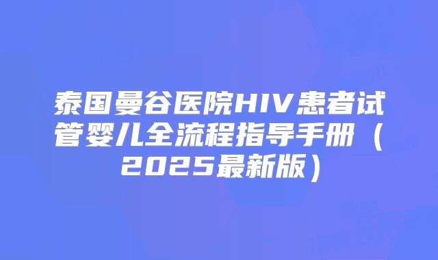 泰国曼谷医院HIV患者试管婴儿全流程指导手册（2025最新版）