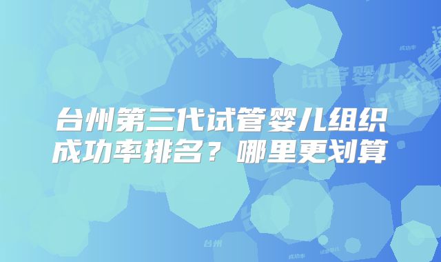 台州第三代试管婴儿组织成功率排名？哪里更划算