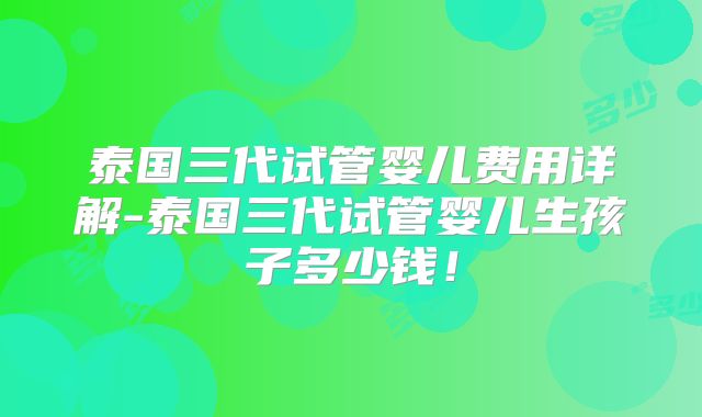 泰国三代试管婴儿费用详解-泰国三代试管婴儿生孩子多少钱!