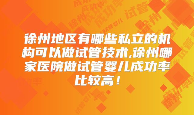 徐州地区有哪些私立的机构可以做试管技术,徐州哪家医院做试管婴儿成功率比较高！