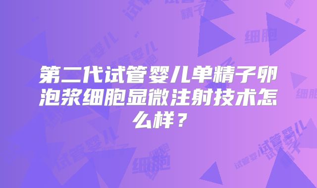 第二代试管婴儿单精子卵泡浆细胞显微注射技术怎么样？