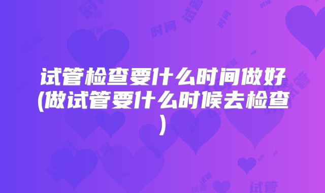 试管检查要什么时间做好(做试管要什么时候去检查)