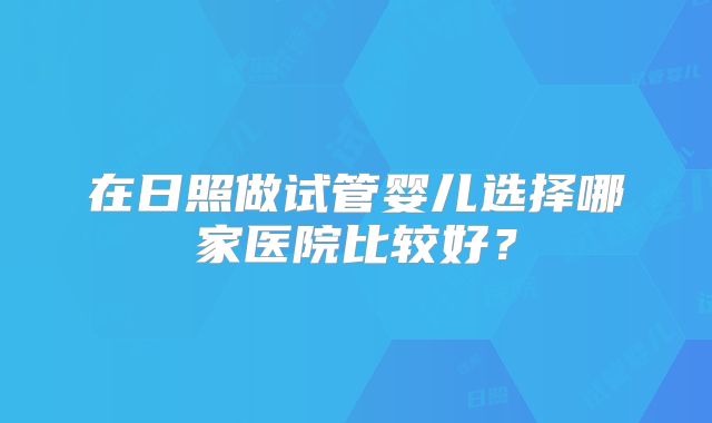 在日照做试管婴儿选择哪家医院比较好？