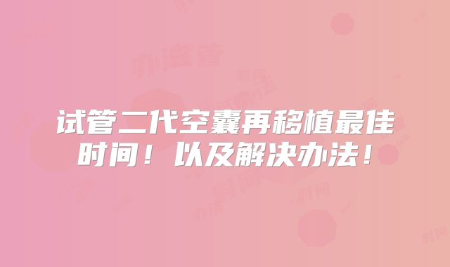 试管二代空囊再移植最佳时间!以及解决办法!
