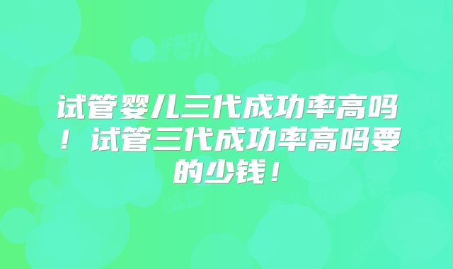 试管婴儿三代成功率高吗!试管三代成功率高吗要的少钱!