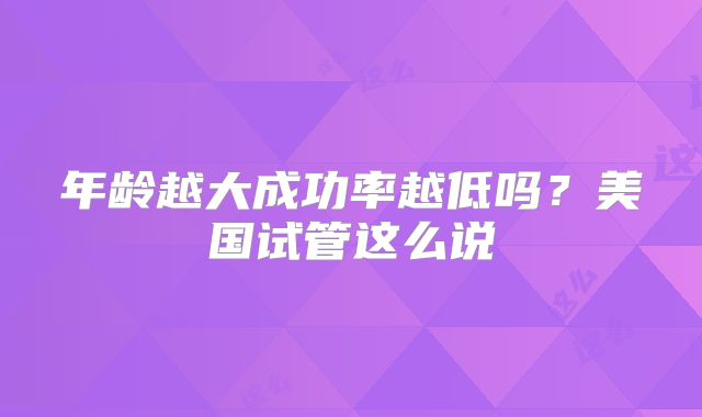 年龄越大成功率越低吗？美国试管这么说