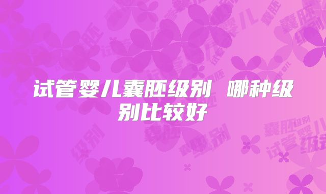 试管婴儿囊胚级别 哪种级别比较好