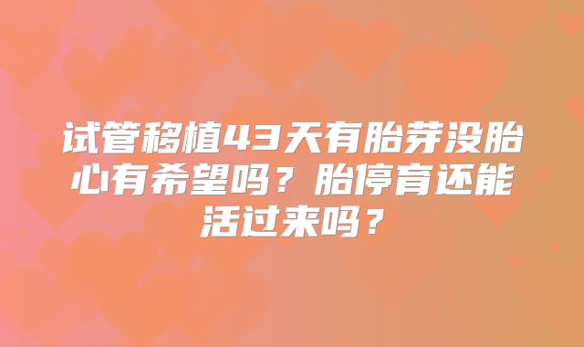 试管移植43天有胎芽没胎心有希望吗？胎停育还能活过来吗？