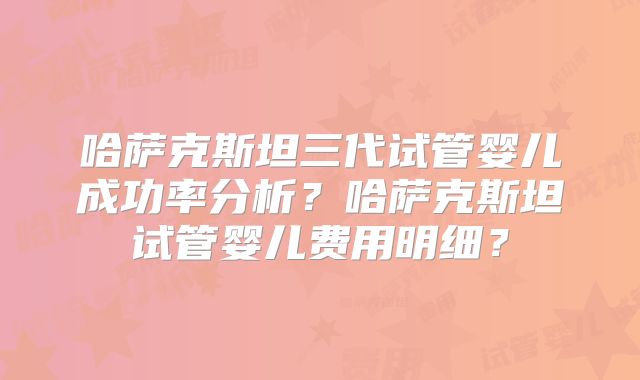 哈萨克斯坦三代试管婴儿成功率分析?哈萨克斯坦试管婴儿费用明细?