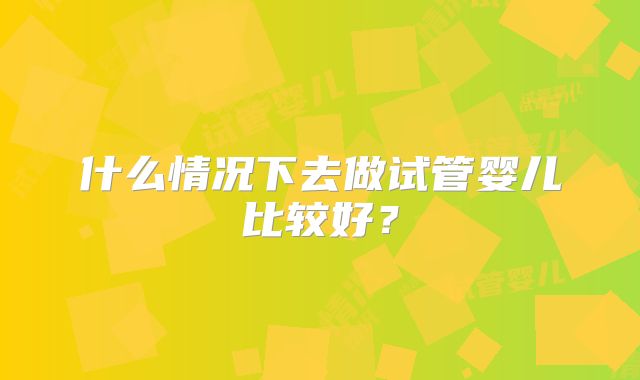 什么情况下去做试管婴儿比较好？